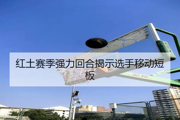 红土赛季强力回合揭示选手移动短板